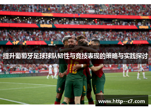 提升葡萄牙足球球队韧性与竞技表现的策略与实践探讨 提升葡萄牙足球球队韧性与竞技表现的策略与实践探讨
