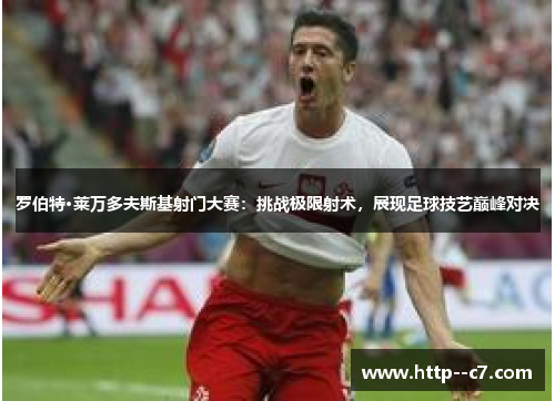 罗伯特·莱万多夫斯基射门大赛:挑战极限射术,展现足球技艺巅峰对决 罗伯特·莱万多夫斯基射门大赛:挑战极限射术,展现足球技艺巅峰对决
