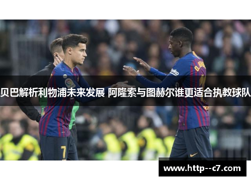 贝巴解析利物浦未来发展 阿隆索与图赫尔谁更适合执教球队 贝巴解析利物浦未来发展 阿隆索与图赫尔谁更适合执教球队