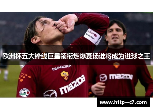 欧洲杯五大锋线巨星领衔燃爆赛场谁将成为进球之王 欧洲杯五大锋线巨星领衔燃爆赛场谁将成为进球之王