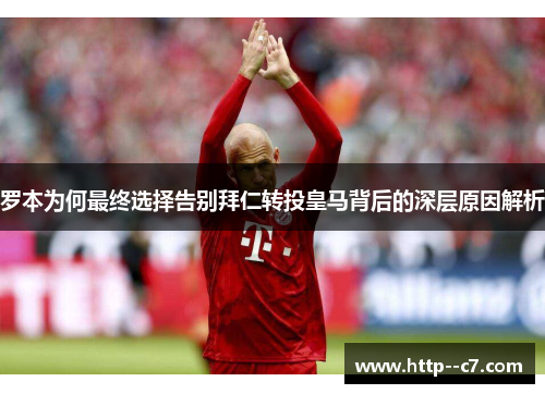 罗本为何最终选择告别拜仁转投皇马背后的深层原因解析 罗本为何最终选择告别拜仁转投皇马背后的深层原因解析