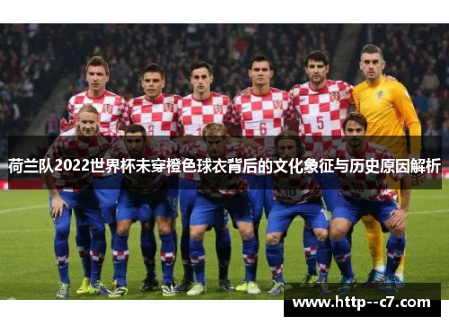 荷兰队2022世界杯未穿橙色球衣背后的文化象征与历史原因解析 荷兰队2022世界杯未穿橙色球衣背后的文化象征与历史原因解析
