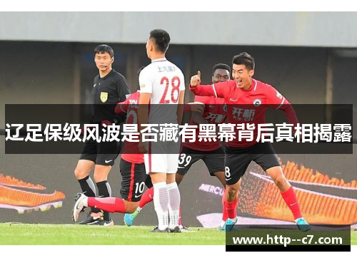 辽足保级风波是否藏有黑幕背后真相揭露