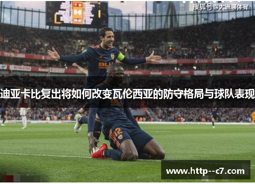 迪亚卡比复出将如何改变瓦伦西亚的防守格局与球队表现 迪亚卡比复出将如何改变瓦伦西亚的防守格局与球队表现