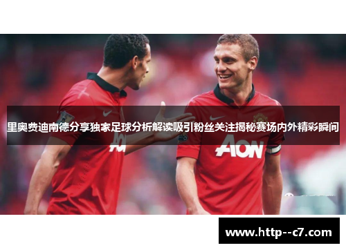 里奥费迪南德分享独家足球分析解读吸引粉丝关注揭秘赛场内外精彩瞬间 里奥费迪南德分享独家足球分析解读吸引粉丝关注揭秘赛场内外精彩瞬间