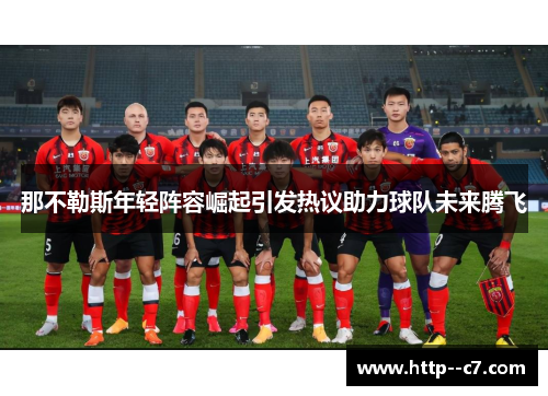 那不勒斯年轻阵容崛起引发热议助力球队未来腾飞 那不勒斯年轻阵容崛起引发热议助力球队未来腾飞