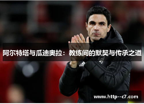 阿尔特塔与瓜迪奥拉:教练间的默契与传承之道 阿尔特塔与瓜迪奥拉:教练间的默契与传承之道