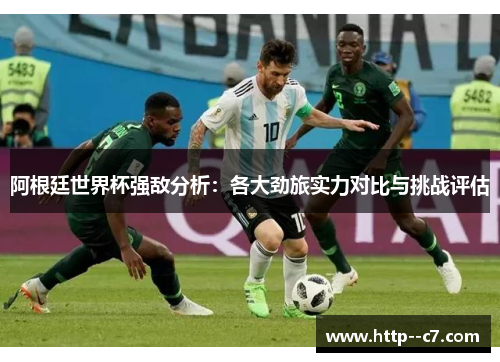阿根廷世界杯强敌分析:各大劲旅实力对比与挑战评估 阿根廷世界杯强敌分析:各大劲旅实力对比与挑战评估