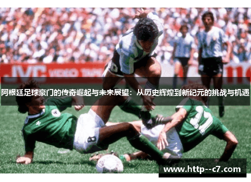 阿根廷足球豪门的传奇崛起与未来展望：从历史辉煌到新纪元的挑战与机遇