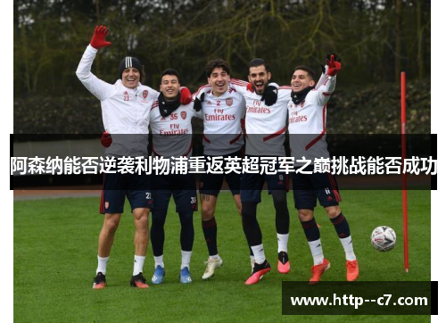 阿森纳能否逆袭利物浦重返英超冠军之巅挑战能否成功 阿森纳能否逆袭利物浦重返英超冠军之巅挑战能否成功
