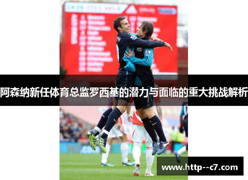 阿森纳新任体育总监罗西基的潜力与面临的重大挑战解析