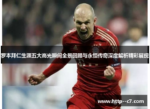 罗本拜仁生涯五大高光瞬间全景回顾与永恒传奇深度解析精彩展现