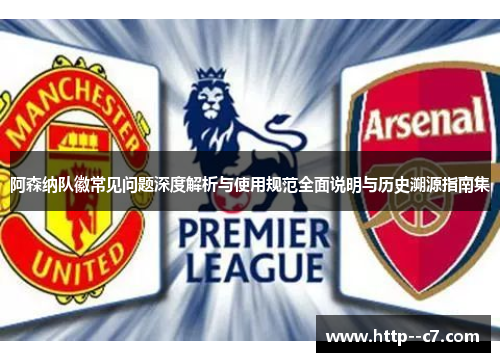 阿森纳队徽常见问题深度解析与使用规范全面说明与历史溯源指南集 阿森纳队徽常见问题深度解析与使用规范全面说明与历史溯源指南集