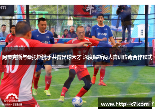 阿贾克斯与桑托斯携手共育足球天才 深度解析两大青训传奇合作模式 阿贾克斯与桑托斯携手共育足球天才 深度解析两大青训传奇合作模式