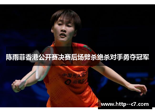 陈雨菲香港公开赛决赛后场劈杀绝杀对手勇夺冠军 陈雨菲香港公开赛决赛后场劈杀绝杀对手勇夺冠军
