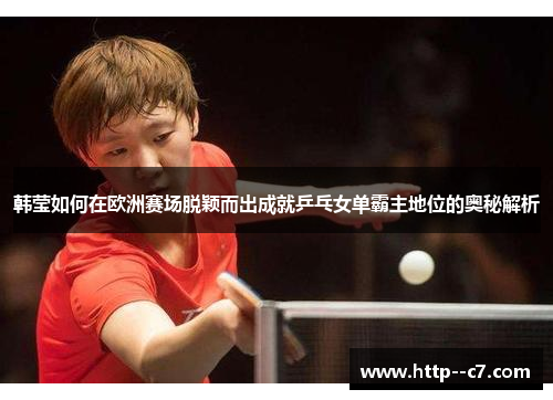 韩莹如何在欧洲赛场脱颖而出成就乒乓女单霸主地位的奥秘解析