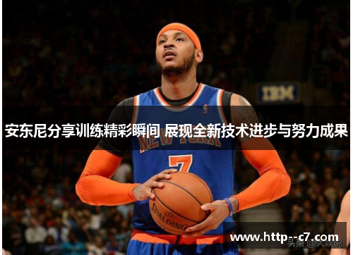 安东尼分享训练精彩瞬间 展现全新技术进步与努力成果