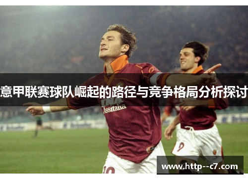 意甲联赛球队崛起的路径与竞争格局分析探讨 意甲联赛球队崛起的路径与竞争格局分析探讨