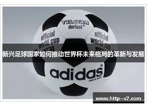新兴足球国家如何推动世界杯未来格局的革新与发展 新兴足球国家如何推动世界杯未来格局的革新与发展