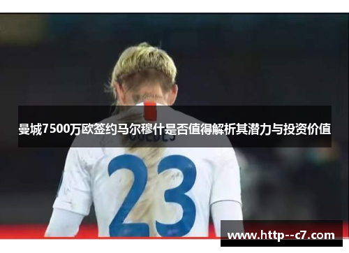 曼城7500万欧签约马尔穆什是否值得解析其潜力与投资价值 曼城7500万欧签约马尔穆什是否值得解析其潜力与投资价值