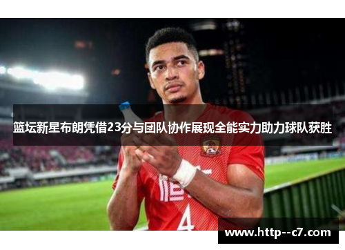 篮坛新星布朗凭借23分与团队协作展现全能实力助力球队获胜 篮坛新星布朗凭借23分与团队协作展现全能实力助力球队获胜