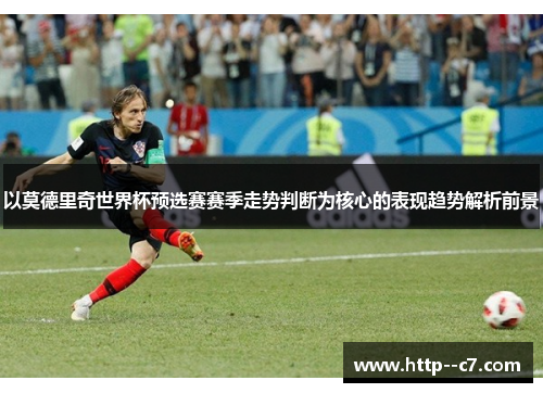 以莫德里奇世界杯预选赛赛季走势判断为核心的表现趋势解析前景