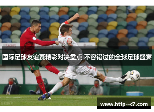 国际足球友谊赛精彩对决盘点 不容错过的全球足球盛宴