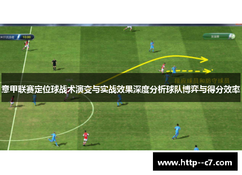 意甲联赛定位球战术演变与实战效果深度分析球队博弈与得分效率 意甲联赛定位球战术演变与实战效果深度分析球队博弈与得分效率