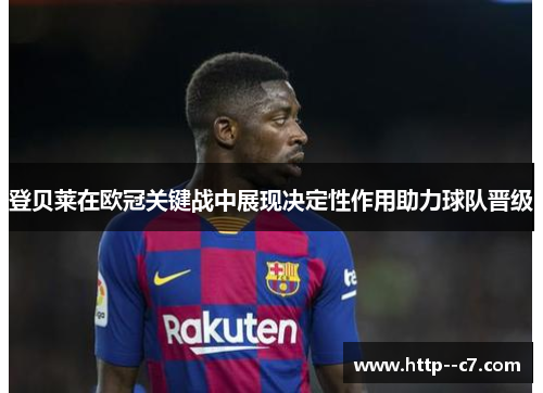 登贝莱在欧冠关键战中展现决定性作用助力球队晋级 登贝莱在欧冠关键战中展现决定性作用助力球队晋级