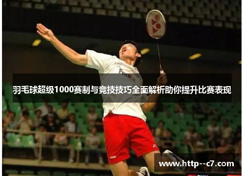 羽毛球超级1000赛制与竞技技巧全面解析助你提升比赛表现