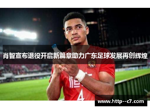 肖智宣布退役开启新篇章助力广东足球发展再创辉煌 肖智宣布退役开启新篇章助力广东足球发展再创辉煌