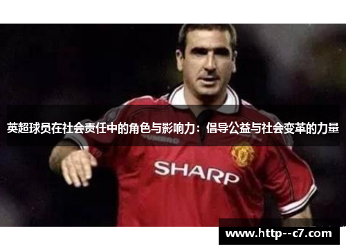 英超球员在社会责任中的角色与影响力:倡导公益与社会变革的力量 英超球员在社会责任中的角色与影响力:倡导公益与社会变革的力量