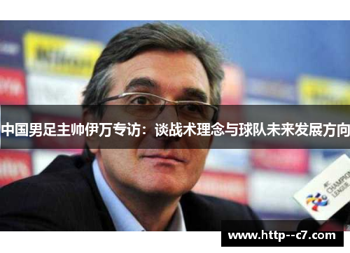 中国男足主帅伊万专访：谈战术理念与球队未来发展方向