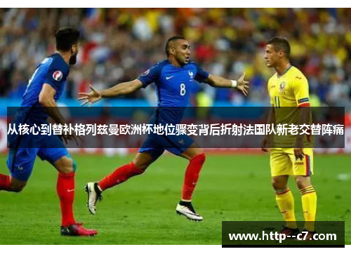 从核心到替补格列兹曼欧洲杯地位骤变背后折射法国队新老交替阵痛 从核心到替补格列兹曼欧洲杯地位骤变背后折射法国队新老交替阵痛