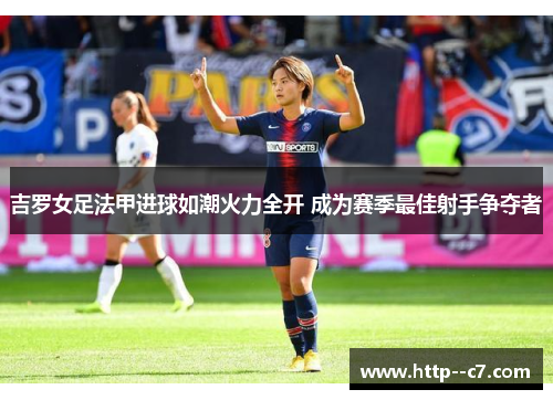 吉罗女足法甲进球如潮火力全开 成为赛季最佳射手争夺者 吉罗女足法甲进球如潮火力全开 成为赛季最佳射手争夺者
