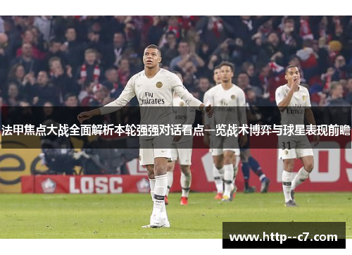 法甲焦点大战全面解析本轮强强对话看点一览战术博弈与球星表现前瞻 法甲焦点大战全面解析本轮强强对话看点一览战术博弈与球星表现前瞻