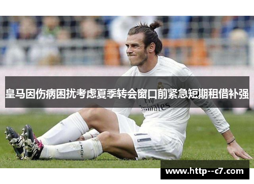 皇马因伤病困扰考虑夏季转会窗口前紧急短期租借补强