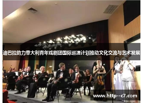 迪巴拉助力意大利青年戏剧团国际巡演计划推动文化交流与艺术发展