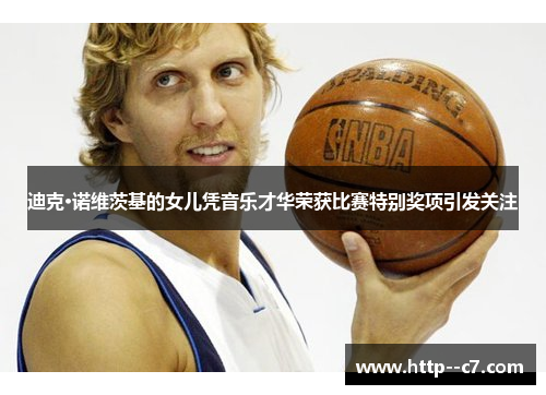 迪克·诺维茨基的女儿凭音乐才华荣获比赛特别奖项引发关注