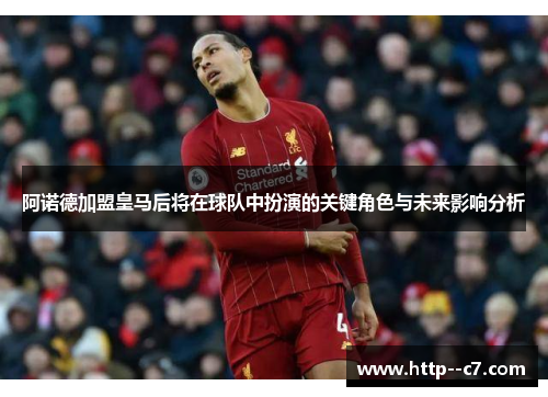 阿诺德加盟皇马后将在球队中扮演的关键角色与未来影响分析