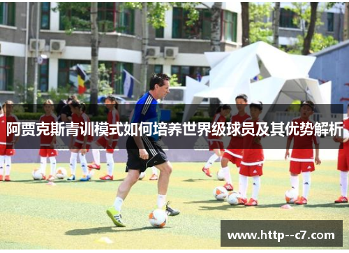 阿贾克斯青训模式如何培养世界级球员及其优势解析 阿贾克斯青训模式如何培养世界级球员及其优势解析