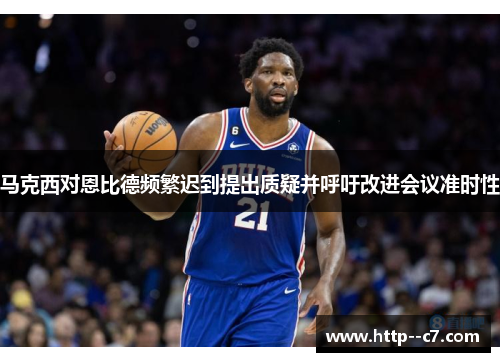 马克西对恩比德频繁迟到提出质疑并呼吁改进会议准时性 马克西对恩比德频繁迟到提出质疑并呼吁改进会议准时性