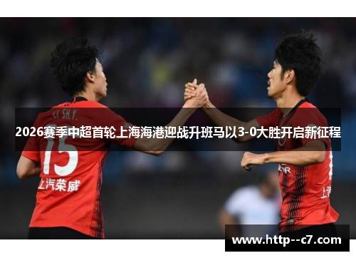 2026赛季中超首轮上海海港迎战升班马以3-0大胜开启新征程 2026赛季中超首轮上海海港迎战升班马以3-0大胜开启新征程