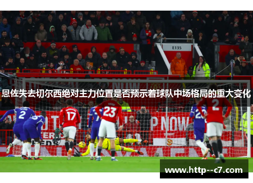 恩佐失去切尔西绝对主力位置是否预示着球队中场格局的重大变化 恩佐失去切尔西绝对主力位置是否预示着球队中场格局的重大变化