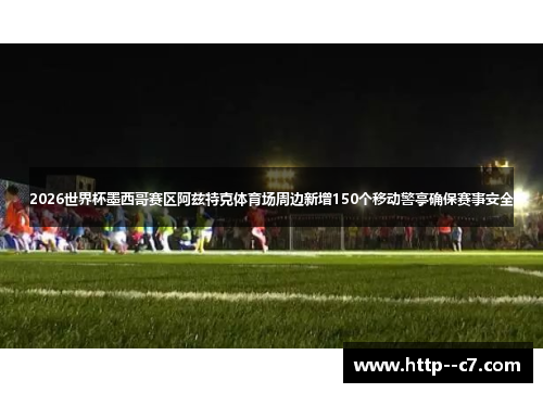 2026世界杯墨西哥赛区阿兹特克体育场周边新增150个移动警亭确保赛事安全