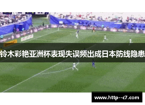 铃木彩艳亚洲杯表现失误频出成日本防线隐患 铃木彩艳亚洲杯表现失误频出成日本防线隐患